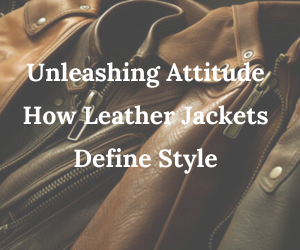 Unleashing Attitude How Leather Jacket Define Style